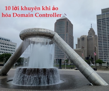 10 lời khuyên quan trọng khi ảo hóa Domain Controller – Những điều bắt buộc phải nhớ nếu không muốn 