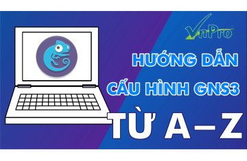 HƯỚNG DẪN TỪ A-Z TỰ CẤU HÌNH GNS3 TOÀN TẬP DÀNH CHO NGƯỜI MỚI BẮT ĐẦU